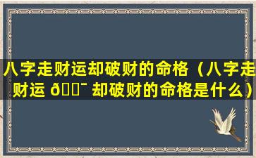 八字走财运却破财的命格（八字走财运 🐯 却破财的命格是什么）